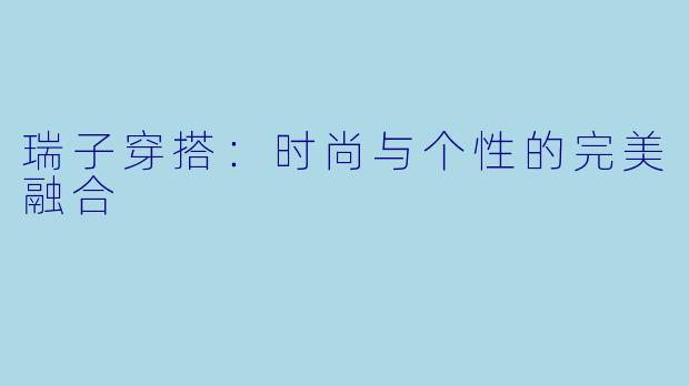 瑞子穿搭：时尚与个性的完美融合