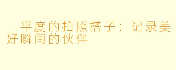 平度的拍照搭子:记录美好瞬间的伙伴