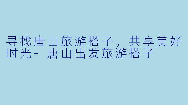 寻找唐山旅游搭子,共享美好时光