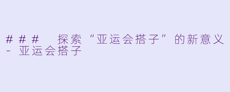 ### 探索“亚运会搭子”的新意义-亚运会搭子
