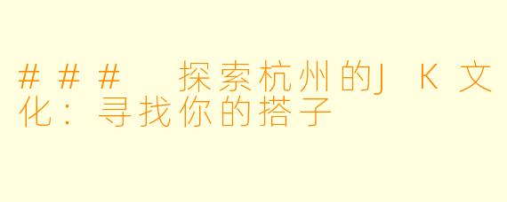 ### 探索杭州的JK文化：寻找你的搭子