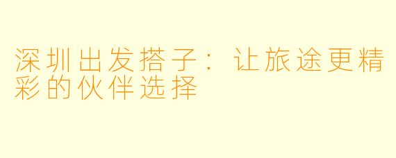 深圳出发搭子：让旅途更精彩的伙伴选择