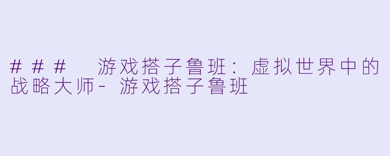 ### 游戏搭子鲁班：虚拟世界中的战略大师-游戏搭子鲁班