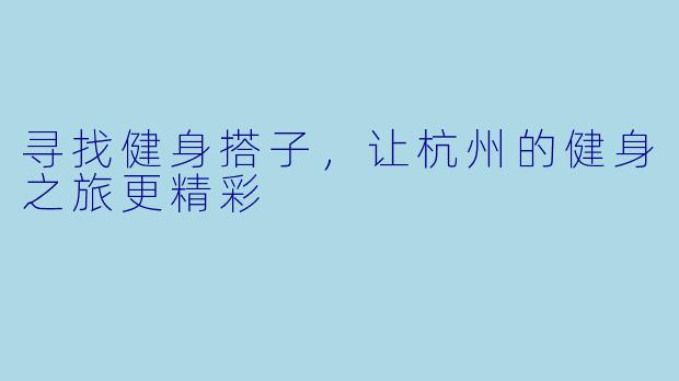 寻找健身搭子,让杭州的健身之旅更精彩