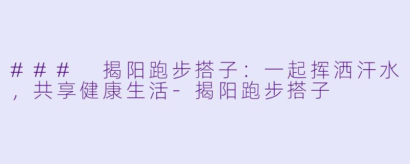 ### 揭阳跑步搭子:一起挥洒汗水,共享健康生活