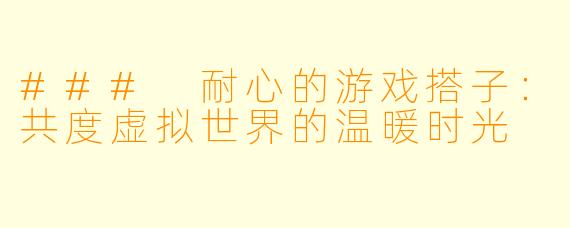 ### 耐心的游戏搭子：共度虚拟世界的温暖时光