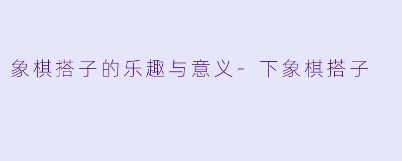 象棋搭子的乐趣与意义