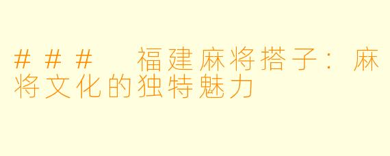 ### 福建麻将搭子：麻将文化的独特魅力