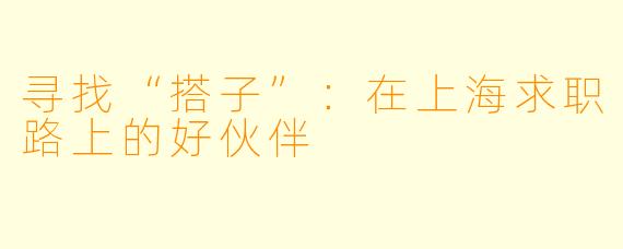 寻找“搭子”：在上海求职路上的好伙伴