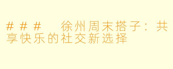 ### 徐州周末搭子：共享快乐的社交新选择