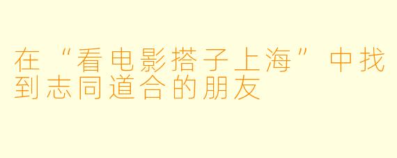 在“看电影搭子上海”中找到志同道合的朋友