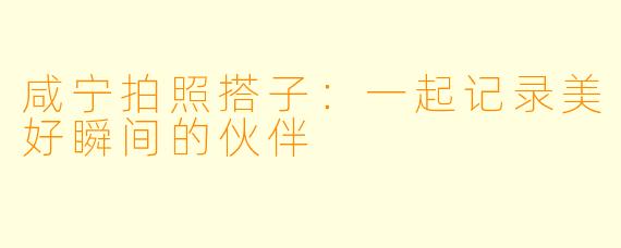 咸宁拍照搭子：一起记录美好瞬间的伙伴