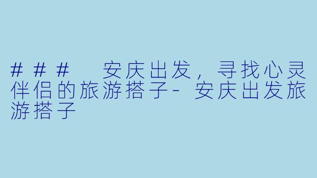 ### 安庆出发,寻找心灵伴侣的旅游搭子