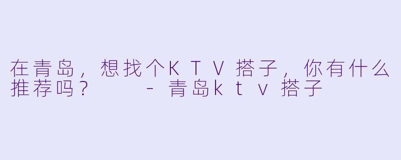 在青岛，想找个KTV搭子，你有什么推荐吗？  