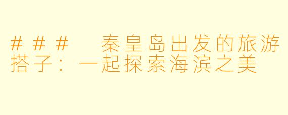 ### 秦皇岛出发的旅游搭子:一起探索海滨之美
