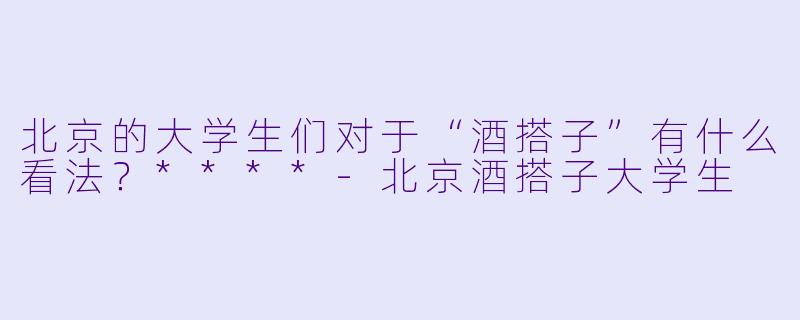 北京的大学生们对于“酒搭子”有什么看法?****