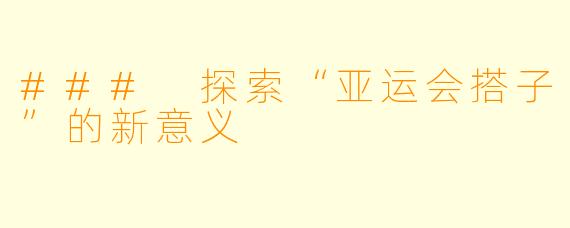 ### 探索“亚运会搭子”的新意义