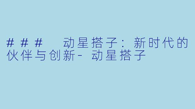 ### 动星搭子：新时代的伙伴与创新-动星搭子