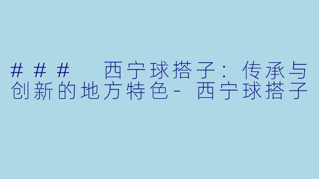 ### 西宁球搭子：传承与创新的地方特色-西宁球搭子