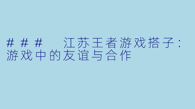 ### 江苏王者游戏搭子:游戏中的友谊与合作