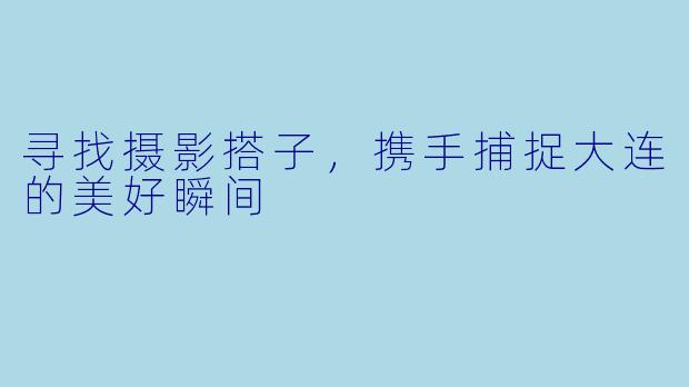 寻找摄影搭子，携手捕捉大连的美好瞬间