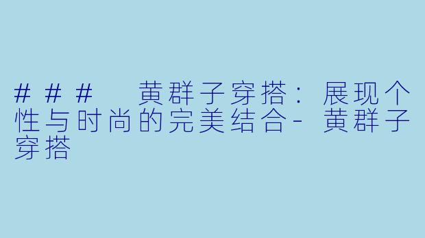 ### 黄群子穿搭：展现个性与时尚的完美结合-黄群子穿搭