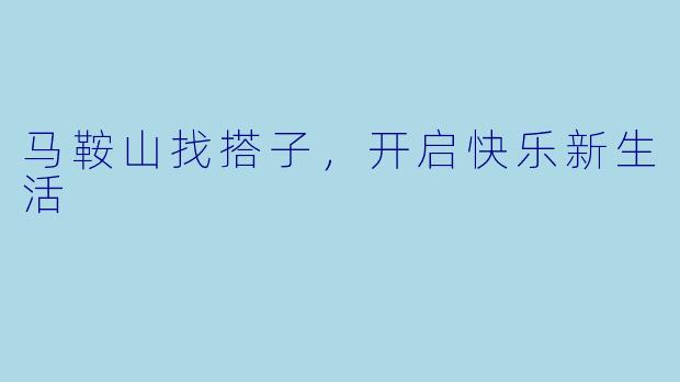 马鞍山找搭子，开启快乐新生活
