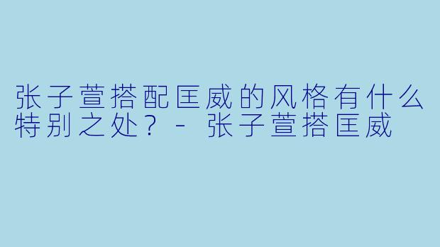 张子萱搭配匡威的风格有什么特别之处？
