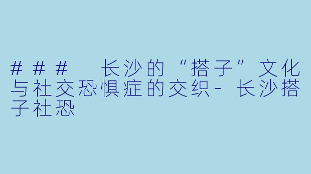 ### 长沙的“搭子”文化与社交恐惧症的交织-长沙搭子社恐