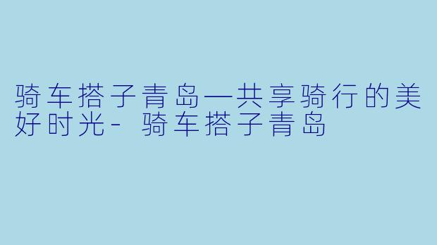 骑车搭子青岛—共享骑行的美好时光