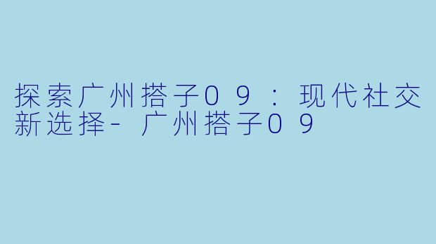 探索广州搭子09：现代社交新选择-广州搭子09