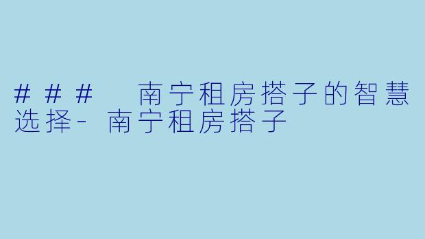 ### 南宁租房搭子的智慧选择