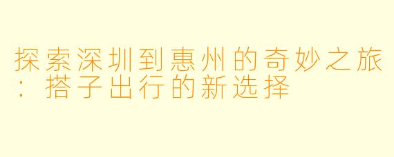探索深圳到惠州的奇妙之旅：搭子出行的新选择