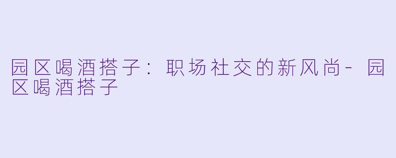 园区喝酒搭子：职场社交的新风尚-园区喝酒搭子
