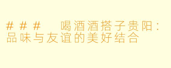 ### 喝酒酒搭子贵阳：品味与友谊的美好结合