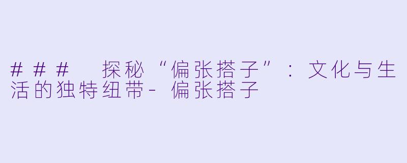 ### 探秘“偏张搭子”：文化与生活的独特纽带-偏张搭子