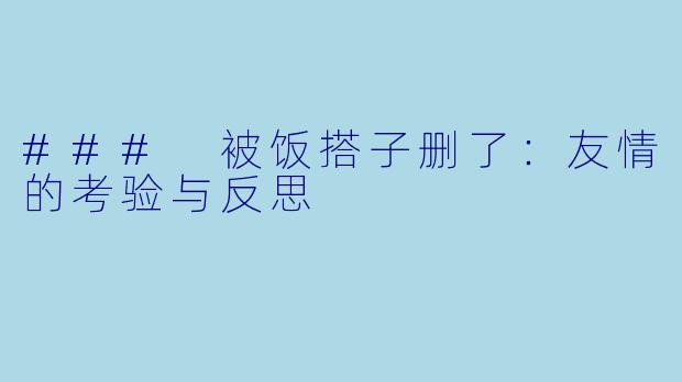 ### 被饭搭子删了：友情的考验与反思