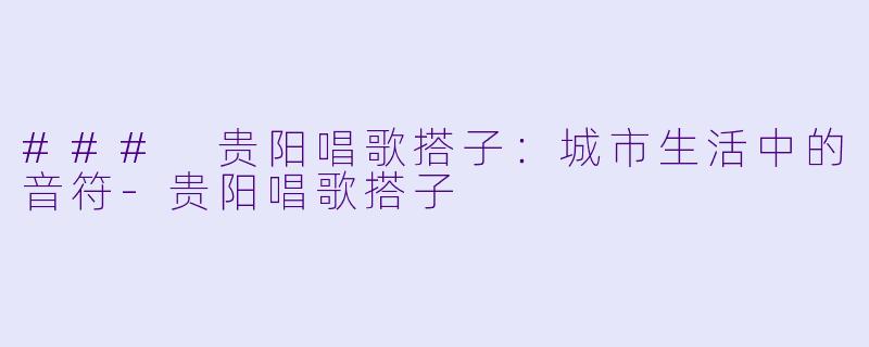 ### 贵阳唱歌搭子：城市生活中的音符-贵阳唱歌搭子