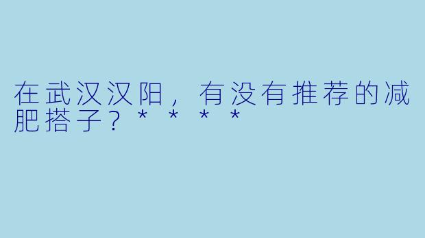 在武汉汉阳,有没有推荐的减肥搭子?****