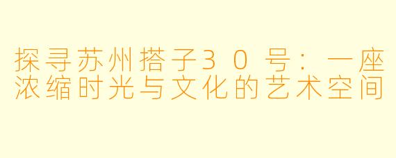 探寻苏州搭子30号:一座浓缩时光与文化的艺术空间