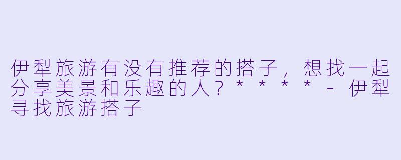 伊犁旅游有没有推荐的搭子,想找一起分享美景和乐趣的人?****