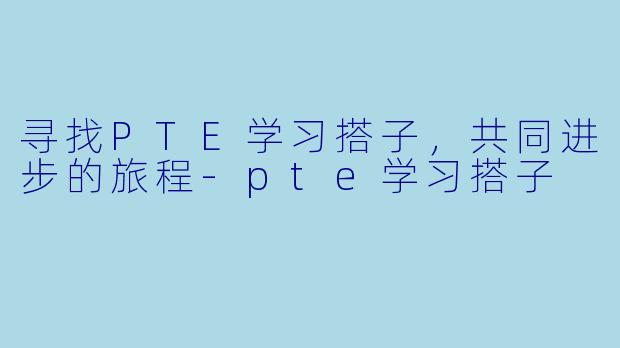 寻找PTE学习搭子，共同进步的旅程-pte学习搭子