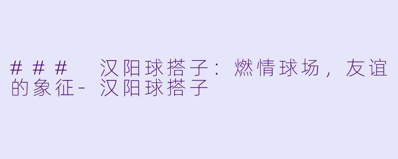 ### 汉阳球搭子：燃情球场，友谊的象征-汉阳球搭子