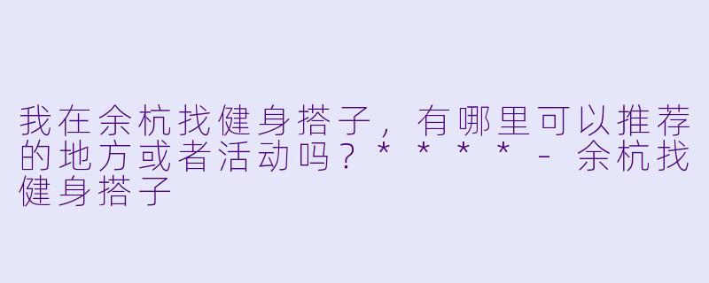 我在余杭找健身搭子,有哪里可以推荐的地方或者活动吗?****