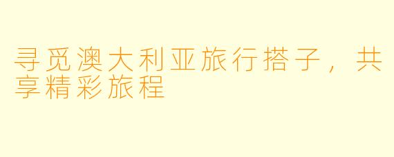 寻觅澳大利亚旅行搭子，共享精彩旅程