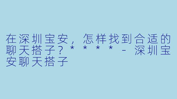在深圳宝安，怎样找到合适的聊天搭子？****