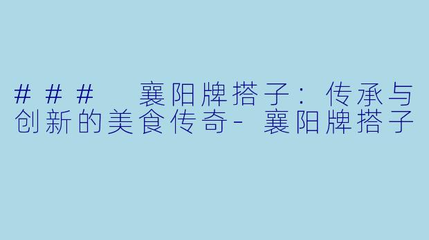 ### 襄阳牌搭子:传承与创新的美食传奇