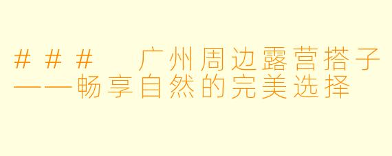 ### 广州周边露营搭子——畅享自然的完美选择