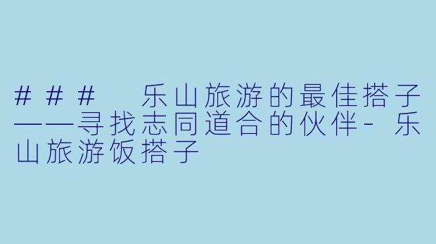 ### 乐山旅游的最佳搭子——寻找志同道合的伙伴