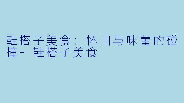 鞋搭子美食：怀旧与味蕾的碰撞-鞋搭子美食